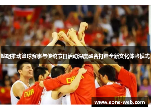 姚明推动篮球赛事与传统节日活动深度融合打造全新文化体验模式
