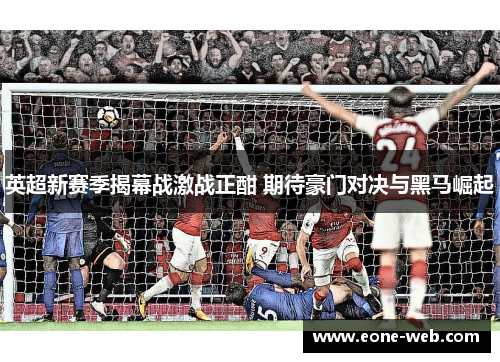 英超新赛季揭幕战激战正酣 期待豪门对决与黑马崛起