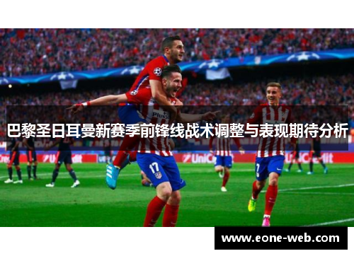 巴黎圣日耳曼新赛季前锋线战术调整与表现期待分析