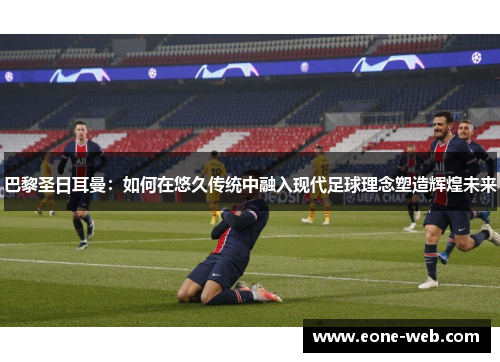 巴黎圣日耳曼：如何在悠久传统中融入现代足球理念塑造辉煌未来