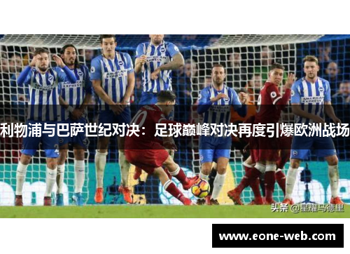 利物浦与巴萨世纪对决：足球巅峰对决再度引爆欧洲战场