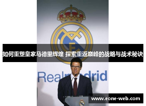 如何重塑皇家马德里辉煌 探索重返巅峰的战略与战术秘诀