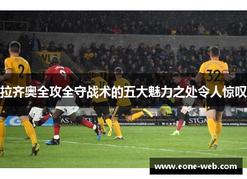 拉齐奥全攻全守战术的五大魅力之处令人惊叹