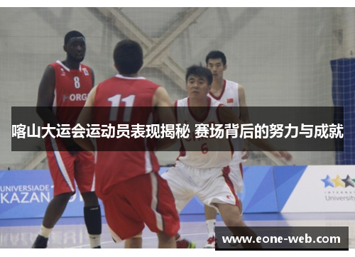 喀山大运会运动员表现揭秘 赛场背后的努力与成就