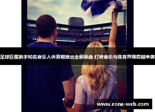 足球巨星携手知名音乐人休赛期推出全新单曲 打破音乐与体育界限震撼来袭