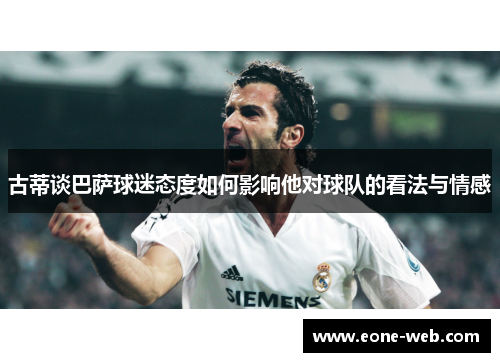古蒂谈巴萨球迷态度如何影响他对球队的看法与情感