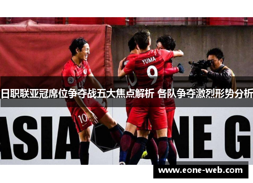 日职联亚冠席位争夺战五大焦点解析 各队争夺激烈形势分析
