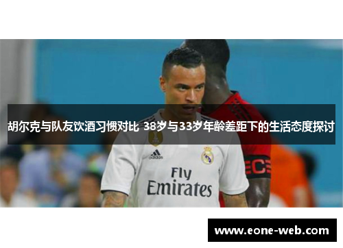 胡尔克与队友饮酒习惯对比 38岁与33岁年龄差距下的生活态度探讨