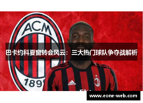 巴卡约科夏窗转会风云：三大热门球队争夺战解析