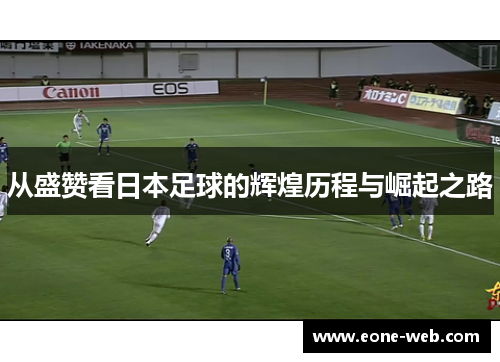 从盛赞看日本足球的辉煌历程与崛起之路