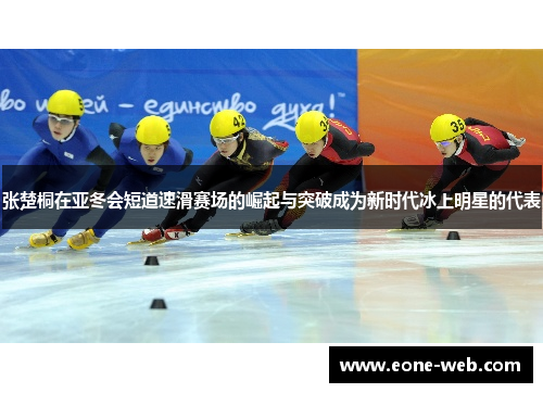 张楚桐在亚冬会短道速滑赛场的崛起与突破成为新时代冰上明星的代表