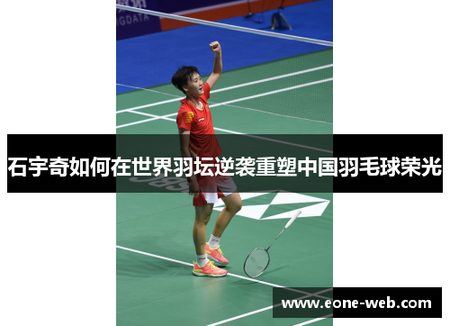 石宇奇如何在世界羽坛逆袭重塑中国羽毛球荣光