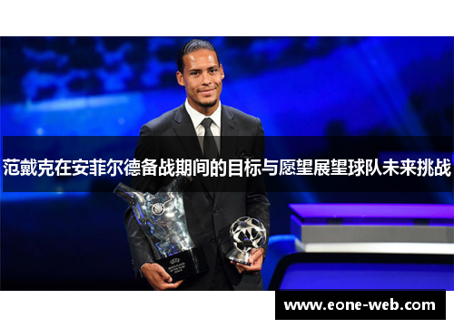 范戴克在安菲尔德备战期间的目标与愿望展望球队未来挑战