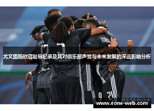 尤文图斯欧冠耻辱纪录及其对俱乐部声誉与未来发展的深远影响分析