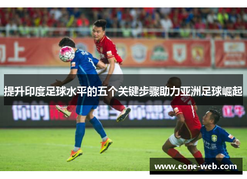 提升印度足球水平的五个关键步骤助力亚洲足球崛起