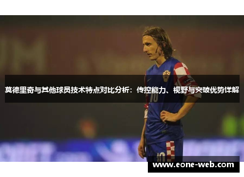 莫德里奇与其他球员技术特点对比分析：传控能力、视野与突破优势详解